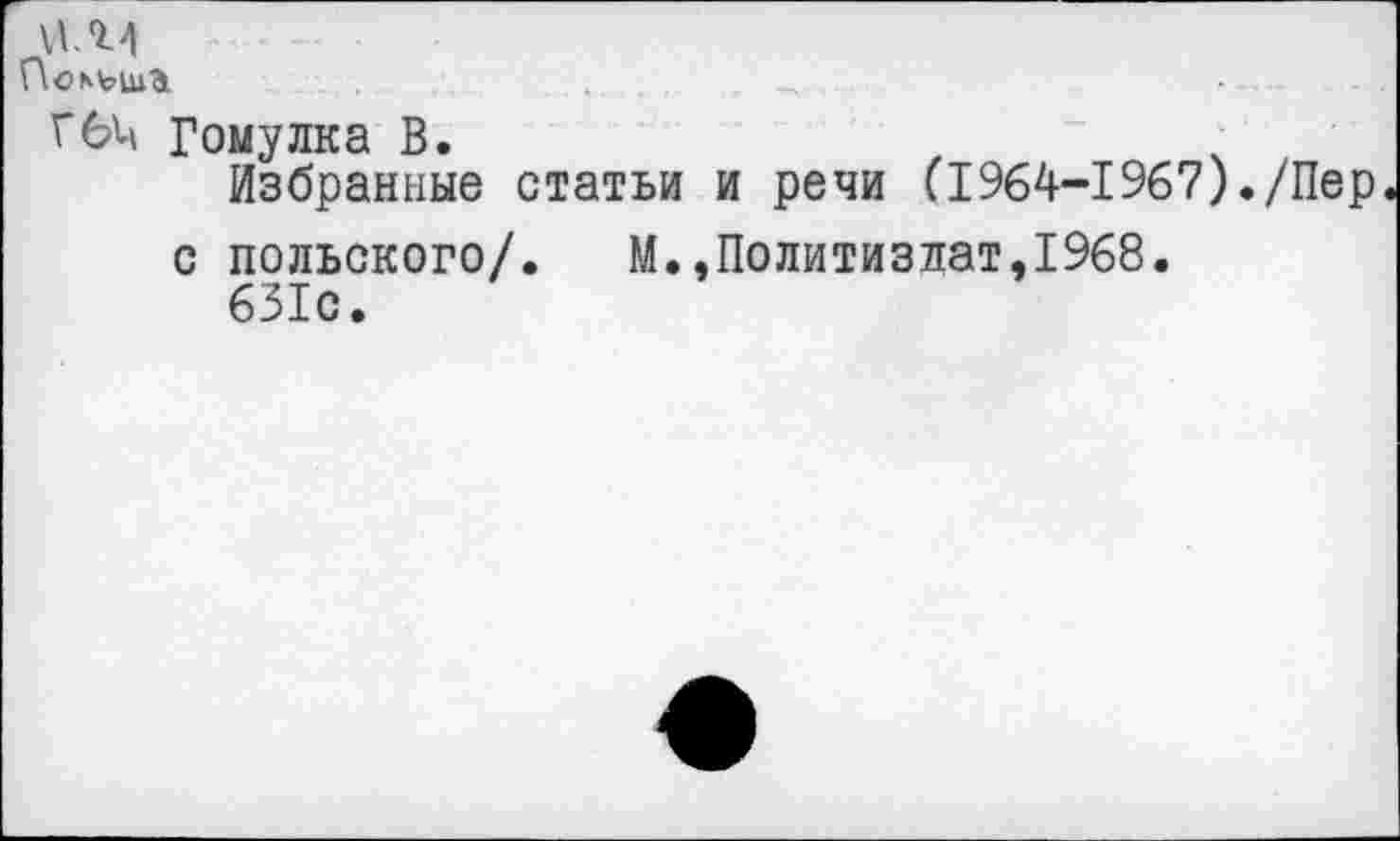 ﻿\1Л4
Г64 Гомулка В.
Избранные статьи и речи (1964-1967)./Пер
с польского/.
631с.
М.,Политиздат,1968.